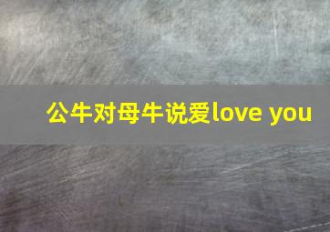 公牛对母牛说爱love you